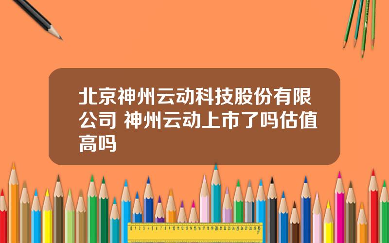 北京神州云动科技股份有限公司 神州云动上市了吗估值高吗